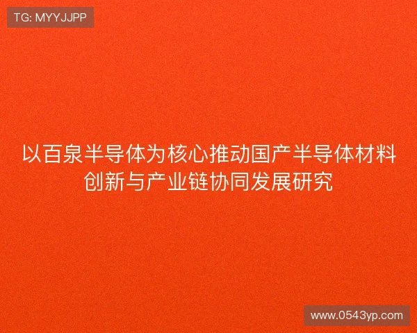 以百泉半导体为核心推动国产半导体材料创新与产业链协同发展研究 以百泉半导体为核心推动国产半导体材料创新与产业链协同发展研究